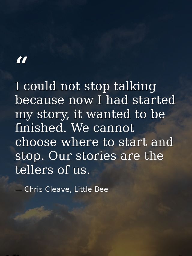 I could not stop talking because now I had started my story, it wanted to be finished. We cannot choose where to start a — Chris Cleave, Little Bee