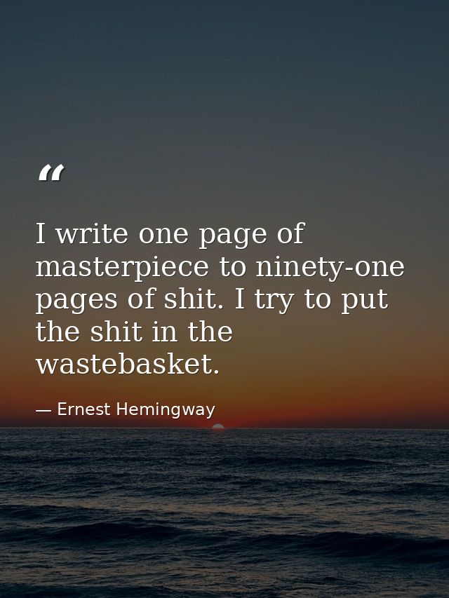 I write one page of masterpiece to ninety-one pages of shit. I try to put the shit in the wastebasket. — Ernest Hemingway