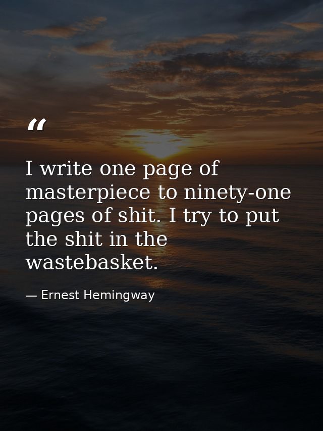 I write one page of masterpiece to ninety-one pages of shit. I try to put the shit in the wastebasket. — Ernest Hemingway