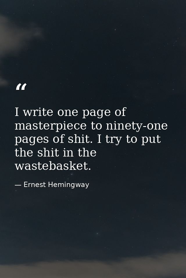 I write one page of masterpiece to ninety-one pages of shit. I try to put the shit in the wastebasket. — Ernest Hemingway