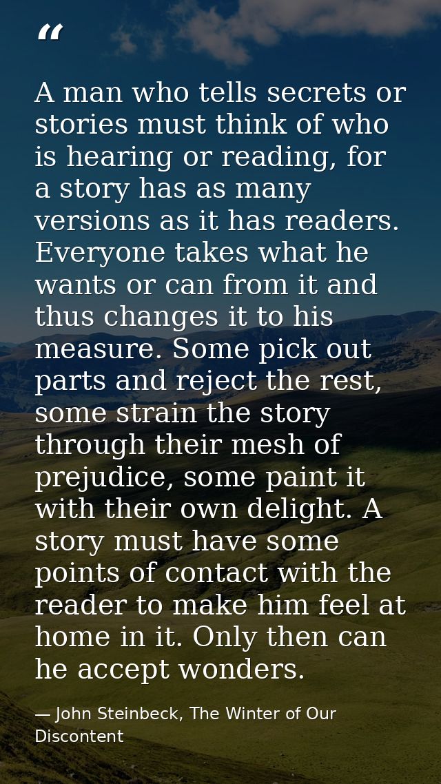 A man who tells secrets or stories must think of who is hearing or reading, for a story has as many versions as it has r — John Steinbeck, The Winter of Our Discontent