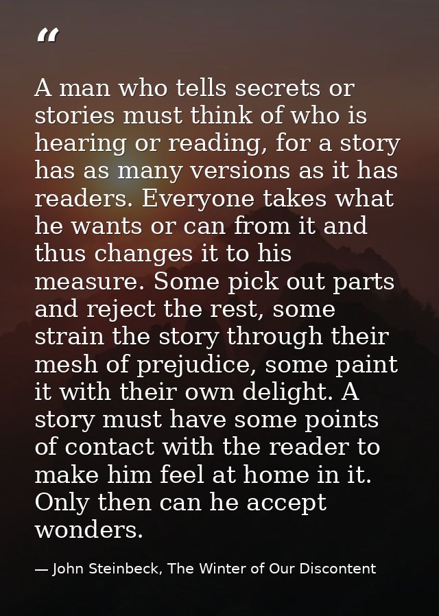 A man who tells secrets or stories must think of who is hearing or reading, for a story has as many versions as it has r — John Steinbeck, The Winter of Our Discontent