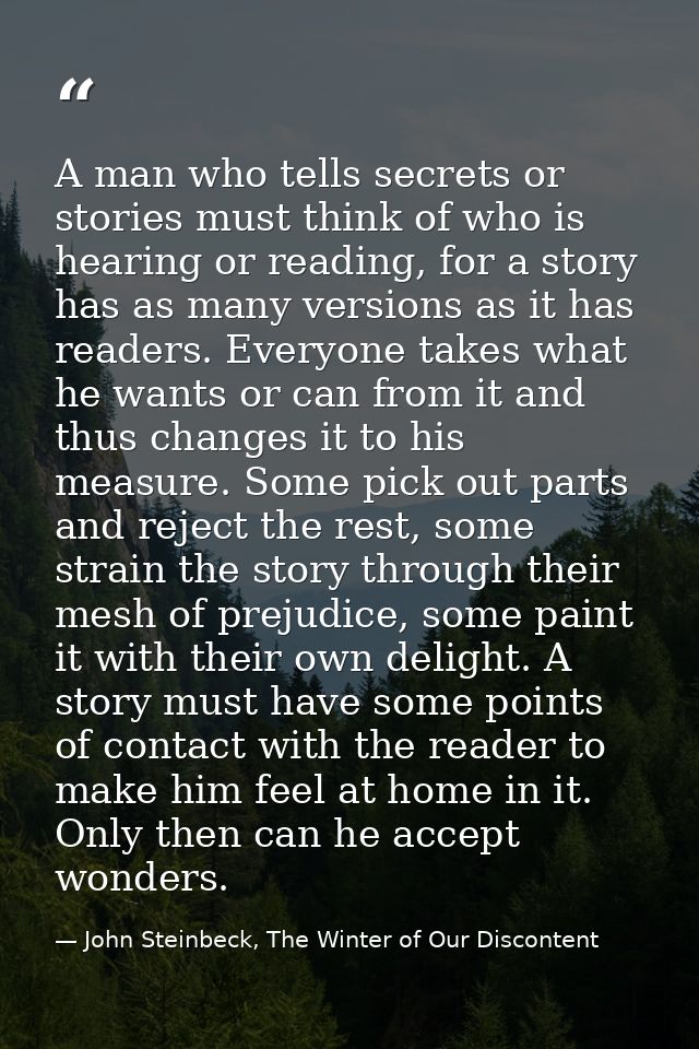 A man who tells secrets or stories must think of who is hearing or reading, for a story has as many versions as it has r — John Steinbeck, The Winter of Our Discontent