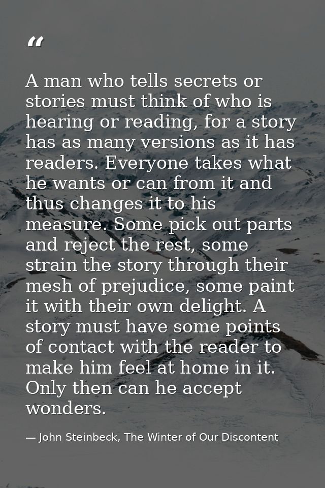 A man who tells secrets or stories must think of who is hearing or reading, for a story has as many versions as it has r — John Steinbeck, The Winter of Our Discontent