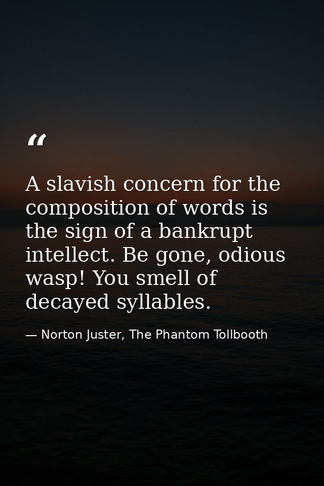 A slavish concern for the composition of words is the sign of a bankrupt intellect. Be gone, odious wasp! You smell of d — Norton Juster, The Phantom Tollbooth