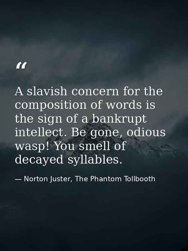 A slavish concern for the composition of words is the sign of a bankrupt intellect. Be gone, odious wasp! You smell of d — Norton Juster, The Phantom Tollbooth