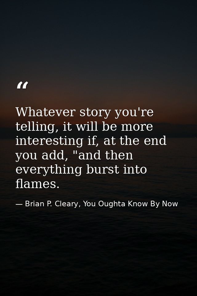 Whatever story you're telling, it will be more interesting if, at the end you add, "and then everything burst into flame — Brian P. Cleary, You Oughta Know By Now
