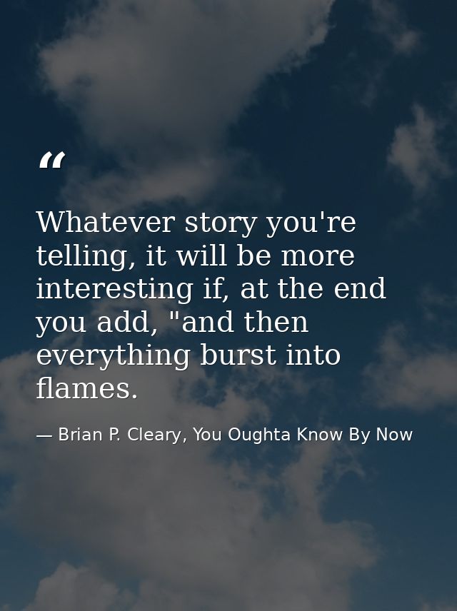Whatever story you're telling, it will be more interesting if, at the end you add, "and then everything burst into flame — Brian P. Cleary, You Oughta Know By Now