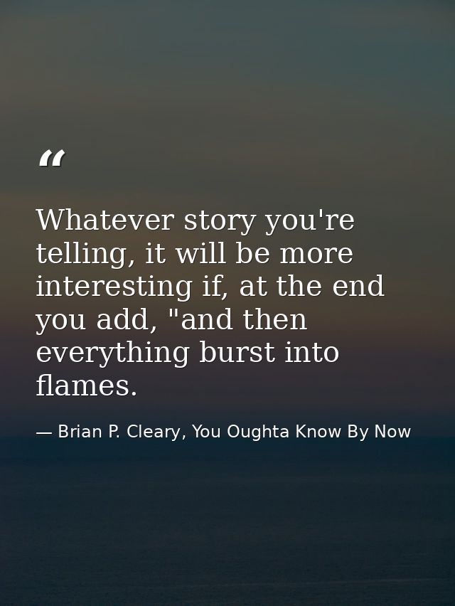 Whatever story you're telling, it will be more interesting if, at the end you add, "and then everything burst into flame — Brian P. Cleary, You Oughta Know By Now