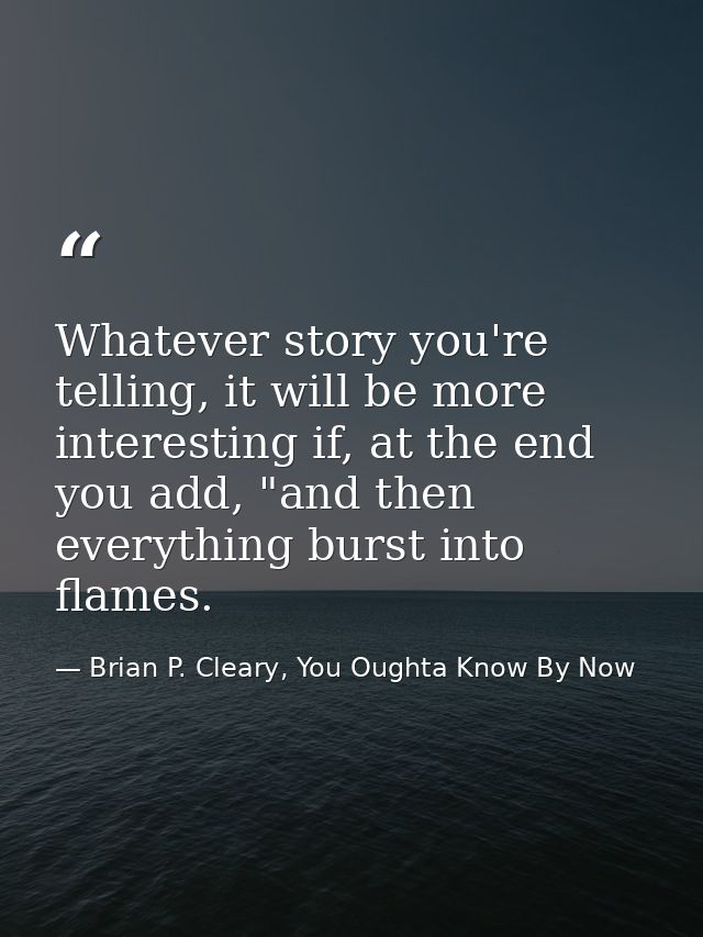 Whatever story you're telling, it will be more interesting if, at the end you add, "and then everything burst into flame — Brian P. Cleary, You Oughta Know By Now