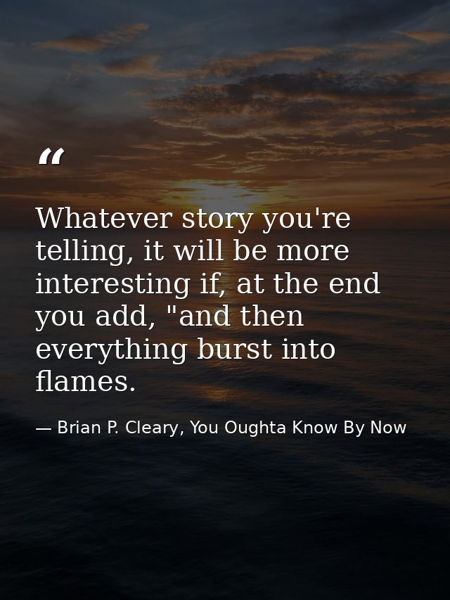 Whatever story you're telling, it will be more interesting if, at the end you add, "and then everything burst into flame — Brian P. Cleary, You Oughta Know By Now