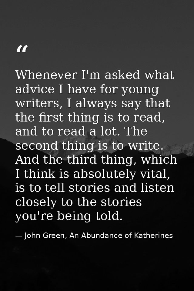 Whenever I'm asked what advice I have for young writers, I always say that the first thing is to read, and to read a lot — John Green, An Abundance of Katherines