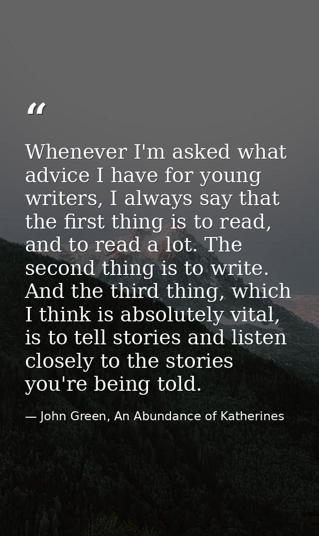Whenever I'm asked what advice I have for young writers, I always say that the first thing is to read, and to read a lot — John Green, An Abundance of Katherines