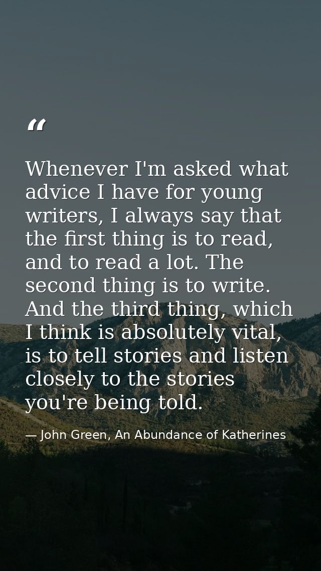 Whenever I'm asked what advice I have for young writers, I always say that the first thing is to read, and to read a lot — John Green, An Abundance of Katherines