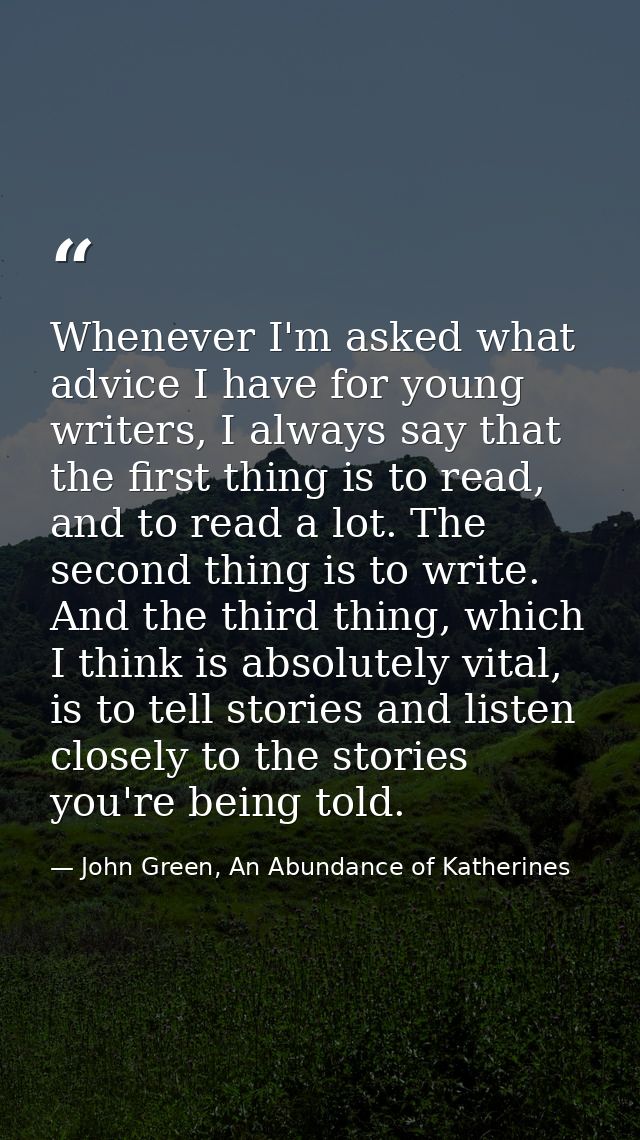 Whenever I'm asked what advice I have for young writers, I always say that the first thing is to read, and to read a lot — John Green, An Abundance of Katherines