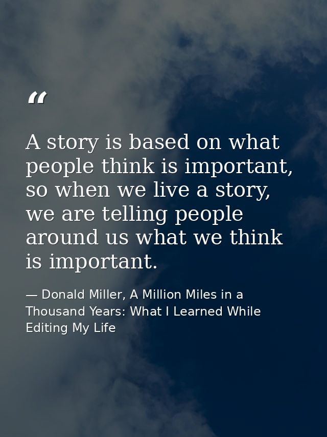 A story is based on what people think is important, so when we live a story, we are telling people around us what we thi — Donald Miller, A Million Miles in a Thousand Years: What I Learned While Editing My Life