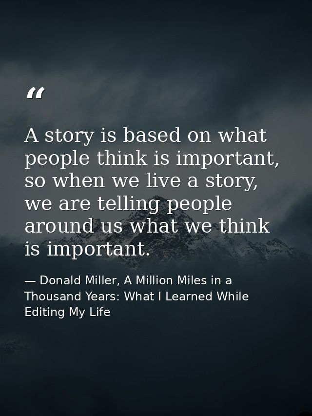 A story is based on what people think is important, so when we live a story, we are telling people around us what we thi — Donald Miller, A Million Miles in a Thousand Years: What I Learned While Editing My Life