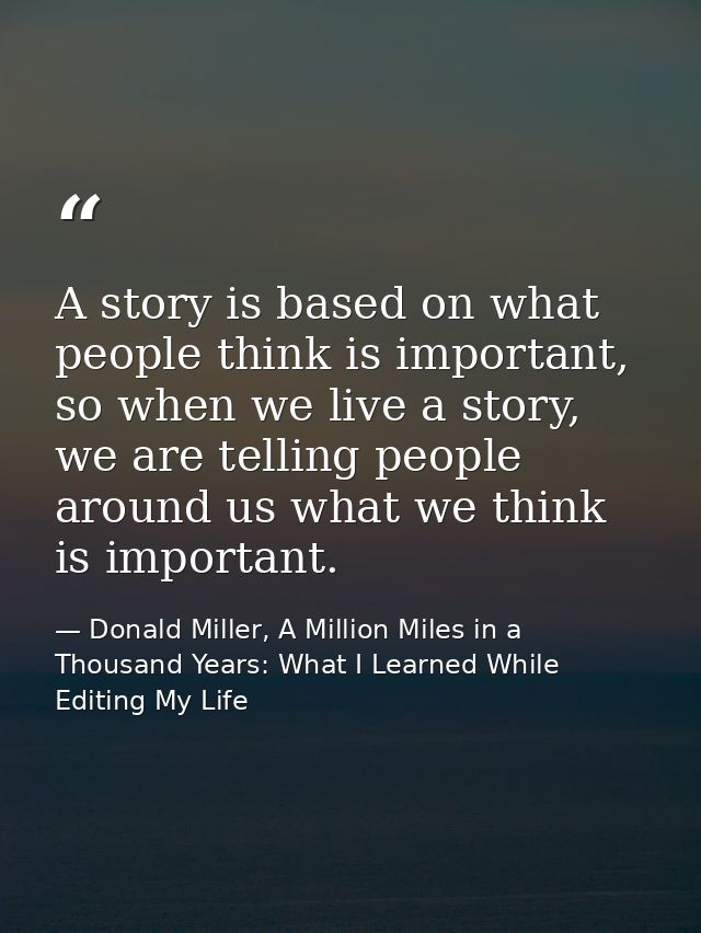 A story is based on what people think is important, so when we live a story, we are telling people around us what we thi — Donald Miller, A Million Miles in a Thousand Years: What I Learned While Editing My Life
