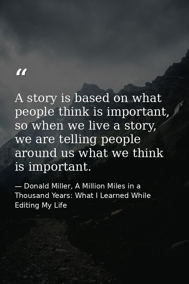 A story is based on what people think is important, so when we live a story, we are telling people around us what we thi — Donald Miller, A Million Miles in a Thousand Years: What I Learned While Editing My Life