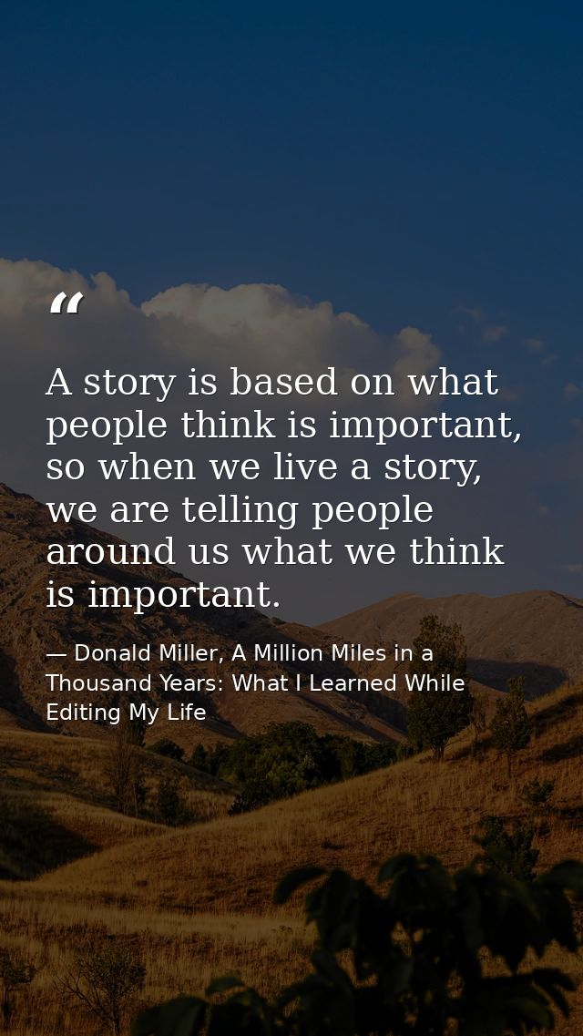 A story is based on what people think is important, so when we live a story, we are telling people around us what we thi — Donald Miller, A Million Miles in a Thousand Years: What I Learned While Editing My Life