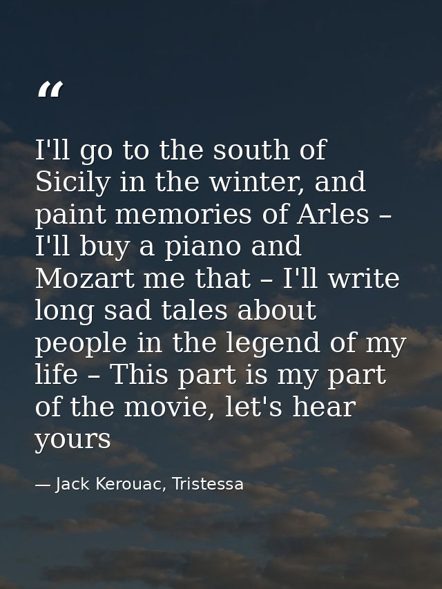 I'll go to the south of Sicily in the winter, and paint memories of Arles – I'll buy a piano and Mozart me that – I'll w — Jack Kerouac, Tristessa