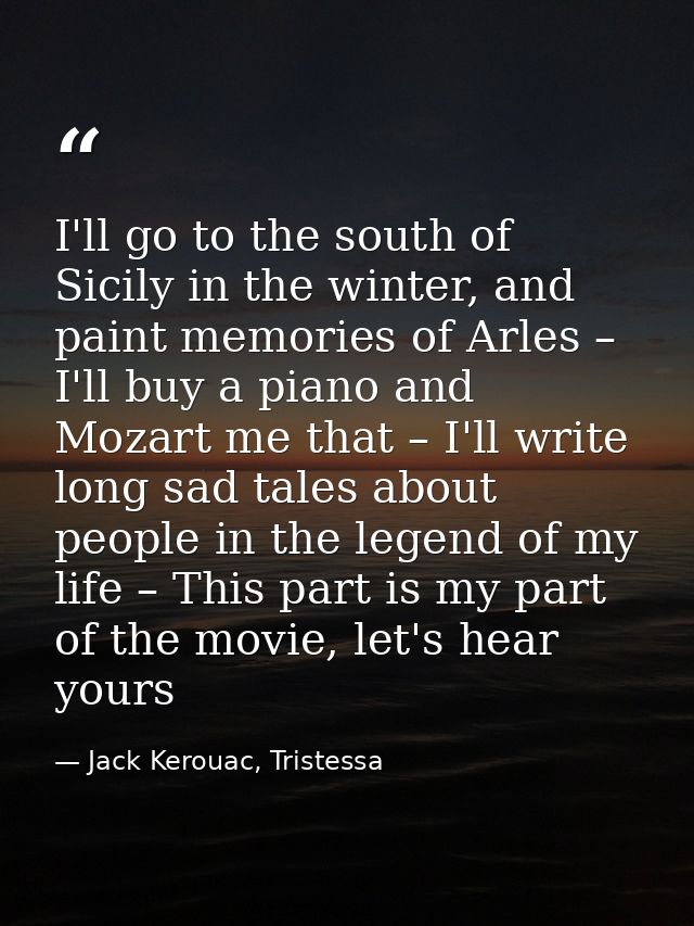 I'll go to the south of Sicily in the winter, and paint memories of Arles – I'll buy a piano and Mozart me that – I'll w — Jack Kerouac, Tristessa