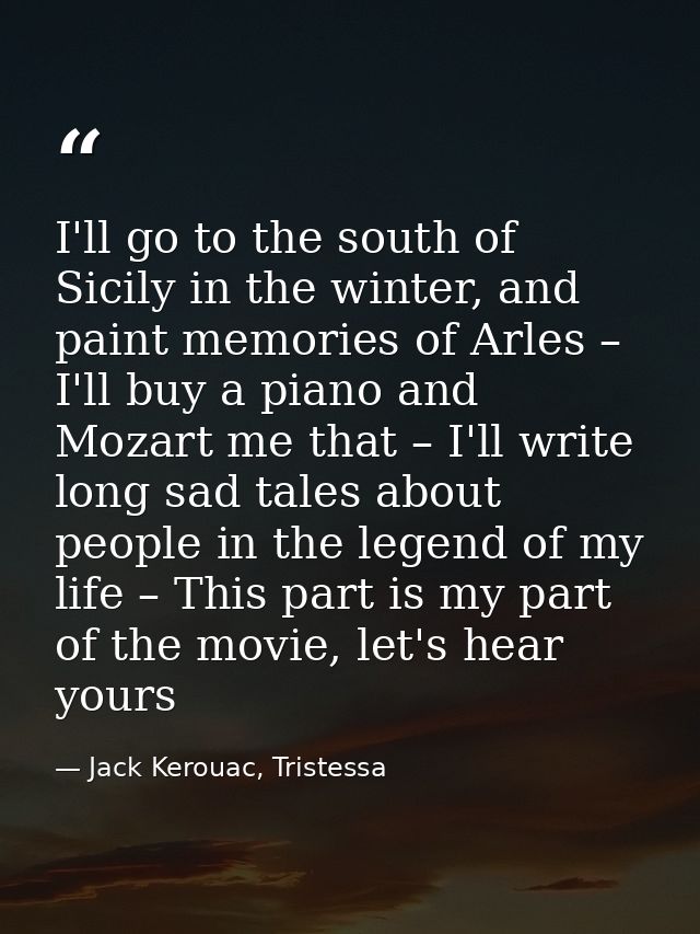 I'll go to the south of Sicily in the winter, and paint memories of Arles – I'll buy a piano and Mozart me that – I'll w — Jack Kerouac, Tristessa