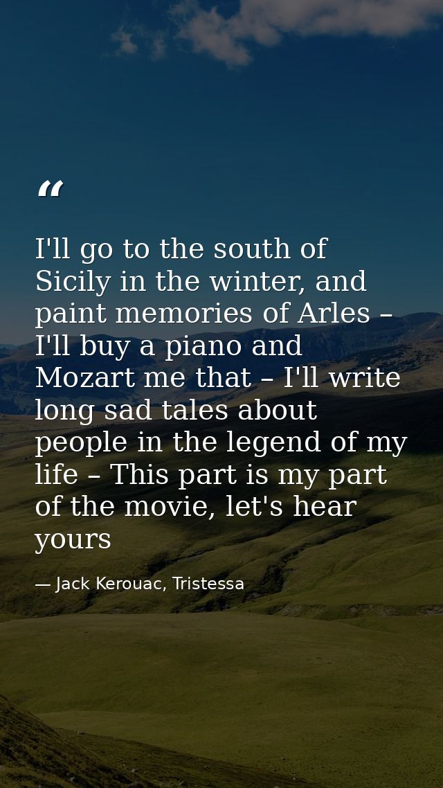 I'll go to the south of Sicily in the winter, and paint memories of Arles – I'll buy a piano and Mozart me that – I'll w — Jack Kerouac, Tristessa