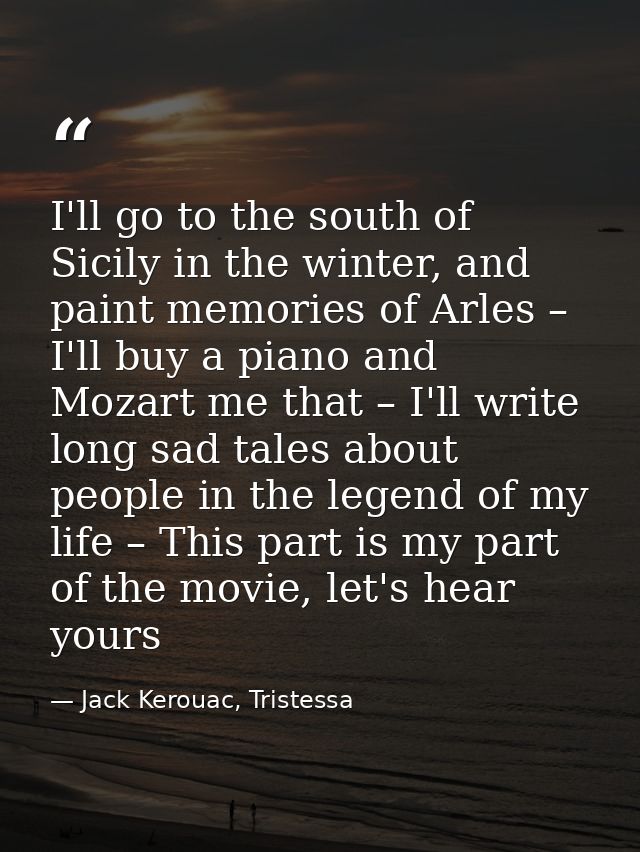 I'll go to the south of Sicily in the winter, and paint memories of Arles – I'll buy a piano and Mozart me that – I'll w — Jack Kerouac, Tristessa