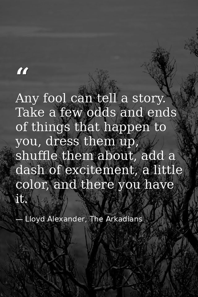 Any fool can tell a story. Take a few odds and ends of things that happen to you, dress them up, shuffle them about, add — Lloyd Alexander, The Arkadians