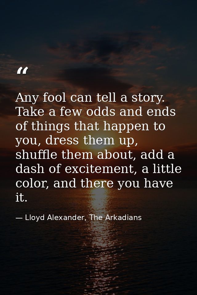 Any fool can tell a story. Take a few odds and ends of things that happen to you, dress them up, shuffle them about, add — Lloyd Alexander, The Arkadians