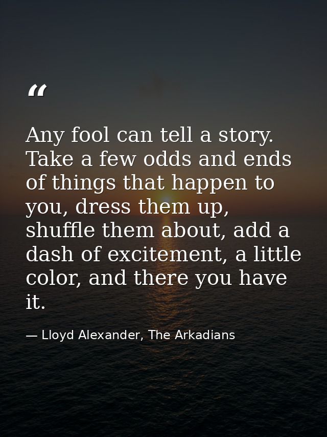 Any fool can tell a story. Take a few odds and ends of things that happen to you, dress them up, shuffle them about, add — Lloyd Alexander, The Arkadians