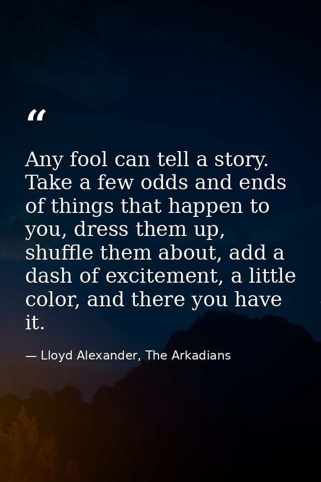 Any fool can tell a story. Take a few odds and ends of things that happen to you, dress them up, shuffle them about, add — Lloyd Alexander, The Arkadians