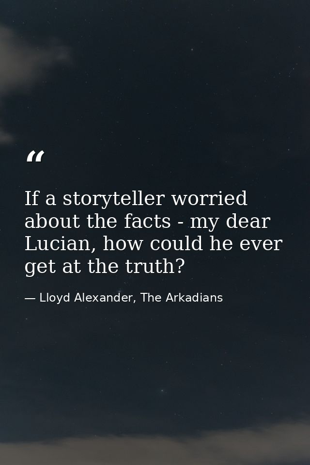 If a storyteller worried about the facts - my dear Lucian, how could he ever get at the truth? — Lloyd Alexander, The Arkadians