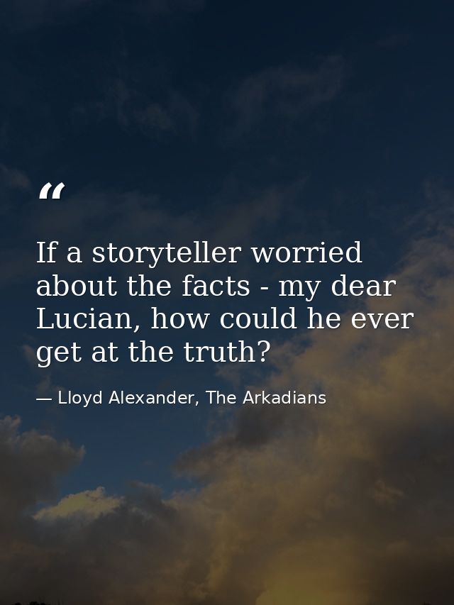 If a storyteller worried about the facts - my dear Lucian, how could he ever get at the truth? — Lloyd Alexander, The Arkadians
