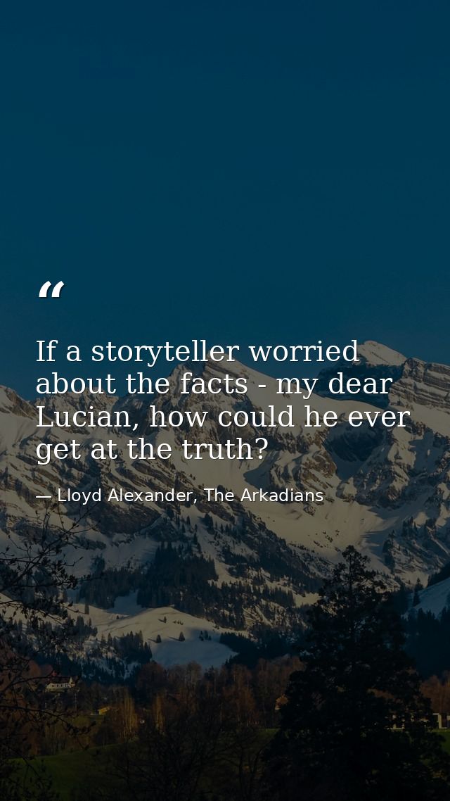 If a storyteller worried about the facts - my dear Lucian, how could he ever get at the truth? — Lloyd Alexander, The Arkadians