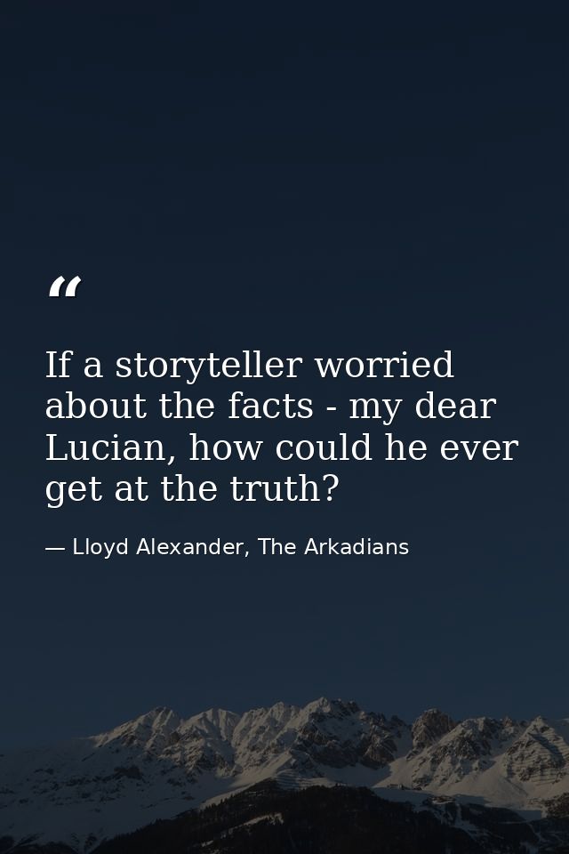 If a storyteller worried about the facts - my dear Lucian, how could he ever get at the truth? — Lloyd Alexander, The Arkadians