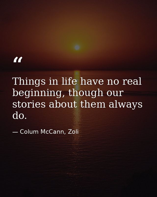 Things in life have no real beginning, though our stories about them always do. — Colum McCann, Zoli