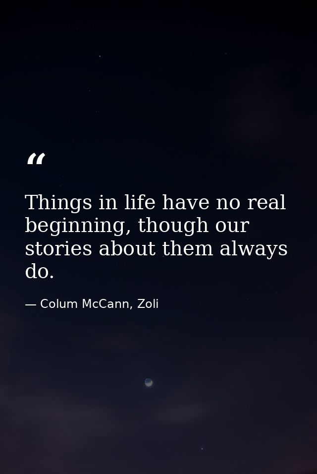 Things in life have no real beginning, though our stories about them always do. — Colum McCann, Zoli