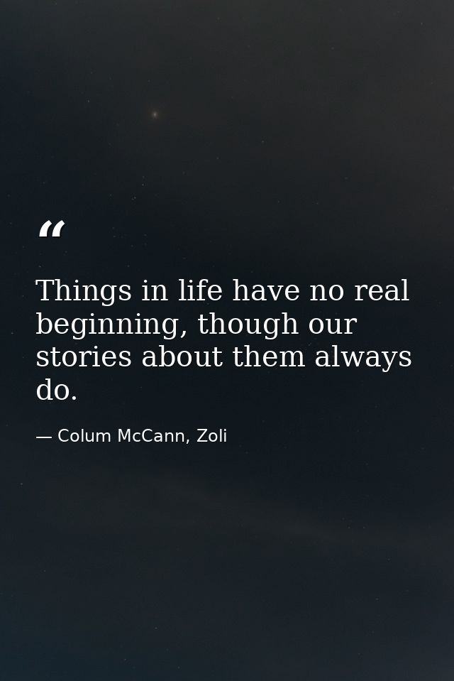 Things in life have no real beginning, though our stories about them always do. — Colum McCann, Zoli