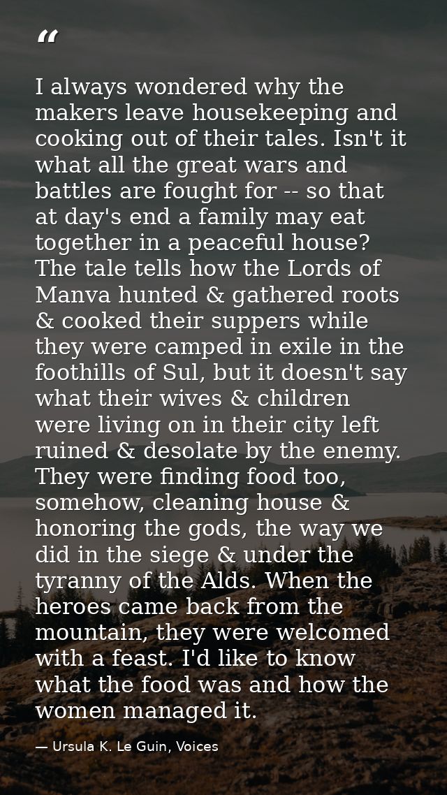 I always wondered why the makers leave housekeeping and cooking out of their tales. Isn't it what all the great wars and — Ursula K. Le Guin, Voices