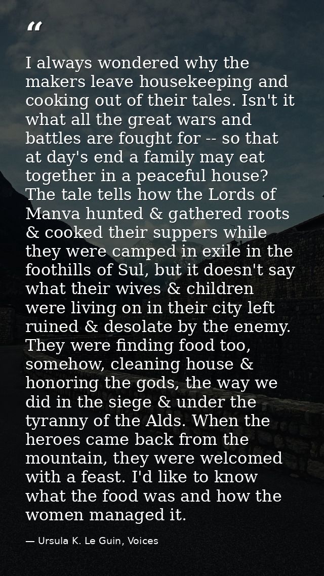 I always wondered why the makers leave housekeeping and cooking out of their tales. Isn't it what all the great wars and — Ursula K. Le Guin, Voices