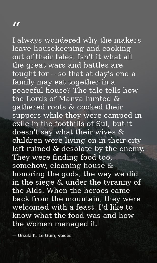 I always wondered why the makers leave housekeeping and cooking out of their tales. Isn't it what all the great wars and — Ursula K. Le Guin, Voices