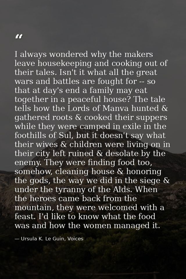 I always wondered why the makers leave housekeeping and cooking out of their tales. Isn't it what all the great wars and — Ursula K. Le Guin, Voices