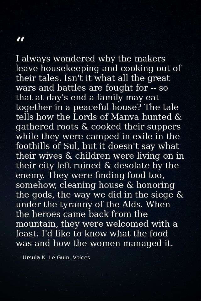 I always wondered why the makers leave housekeeping and cooking out of their tales. Isn't it what all the great wars and — Ursula K. Le Guin, Voices