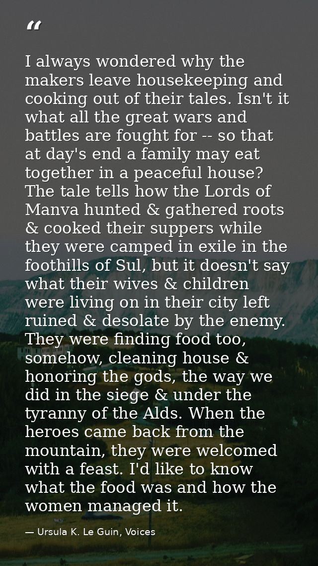 I always wondered why the makers leave housekeeping and cooking out of their tales. Isn't it what all the great wars and — Ursula K. Le Guin, Voices