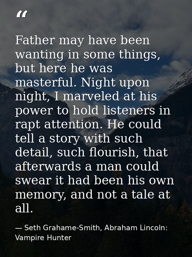 Father may have been wanting in some things, but here he was masterful. Night upon night, I marveled at his power to hol — Seth Grahame-Smith, Abraham Lincoln: Vampire Hunter