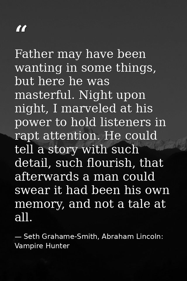 Father may have been wanting in some things, but here he was masterful. Night upon night, I marveled at his power to hol — Seth Grahame-Smith, Abraham Lincoln: Vampire Hunter