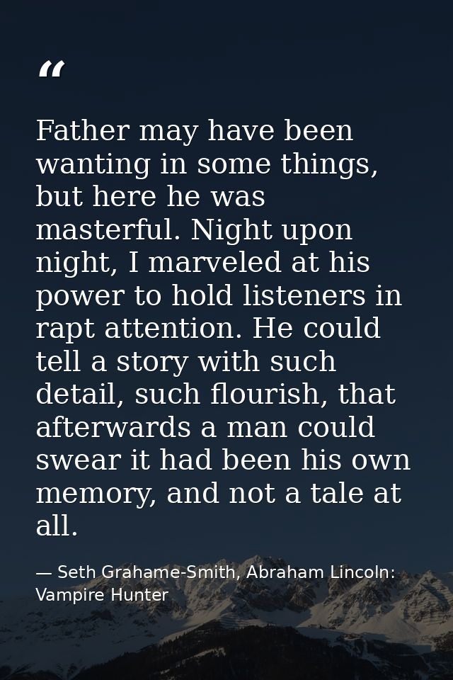Father may have been wanting in some things, but here he was masterful. Night upon night, I marveled at his power to hol — Seth Grahame-Smith, Abraham Lincoln: Vampire Hunter