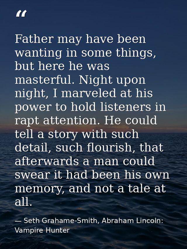 Father may have been wanting in some things, but here he was masterful. Night upon night, I marveled at his power to hol — Seth Grahame-Smith, Abraham Lincoln: Vampire Hunter